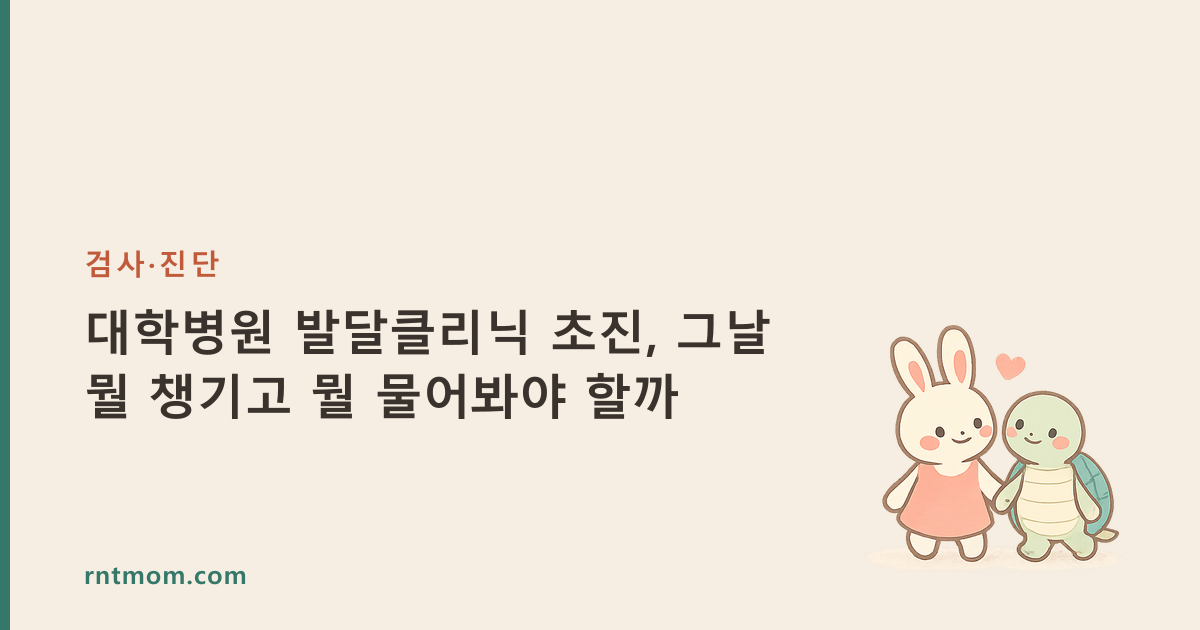 대학병원 발달클리닉 초진, 그날 뭘 챙기고 뭘 물어봐야 할까
